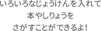 いろいろなじょうけんを入れて本やしりょうをさがすことができるよ！