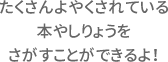 たくさんよやくされている本やしりょうをさがすことができるよ！